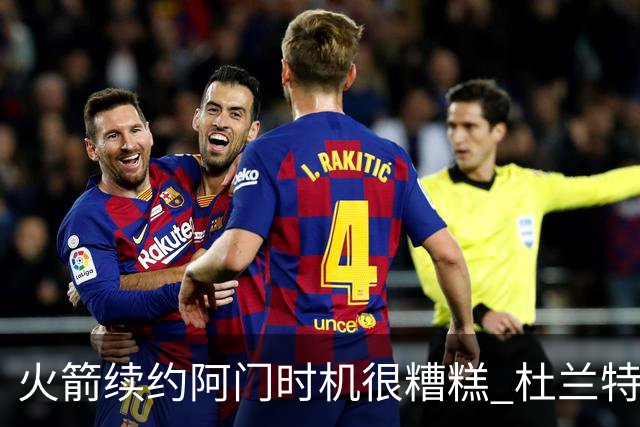 火箭续约阿门时机很糟糕 杜兰特会因此加速逃离？